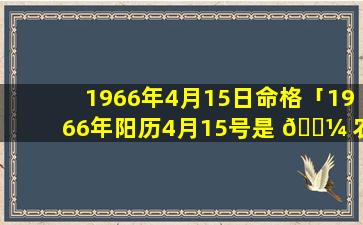 1966年4月15日命格「1966年阳历4月15号是 🐼 农历几月初几」